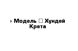  › Модель ­ Хундей Крета